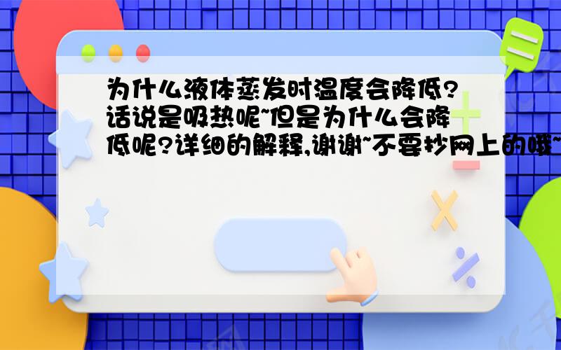 为什么液体蒸发时温度会降低?话说是吸热呢~但是为什么会降低呢?详细的解释,谢谢~不要抄网上的哦~因为我没看懂~~