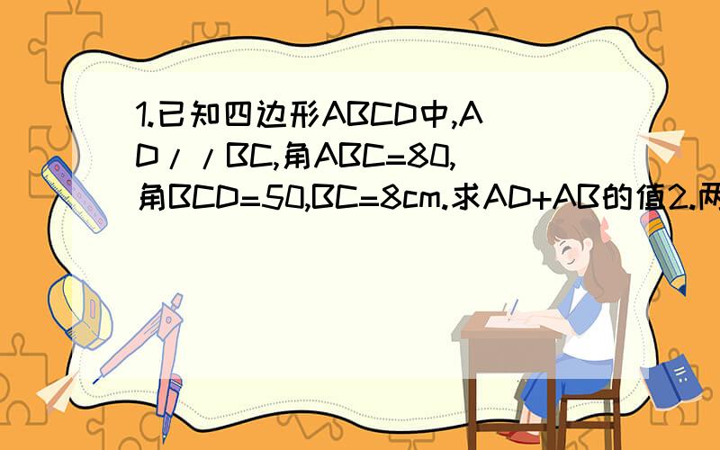 1.已知四边形ABCD中,AD//BC,角ABC=80,角BCD=50,BC=8cm.求AD+AB的值2.两个长12cm的线段AB与CD相交于点O,且角AOD=120,试判断线段AC+BD的最小值