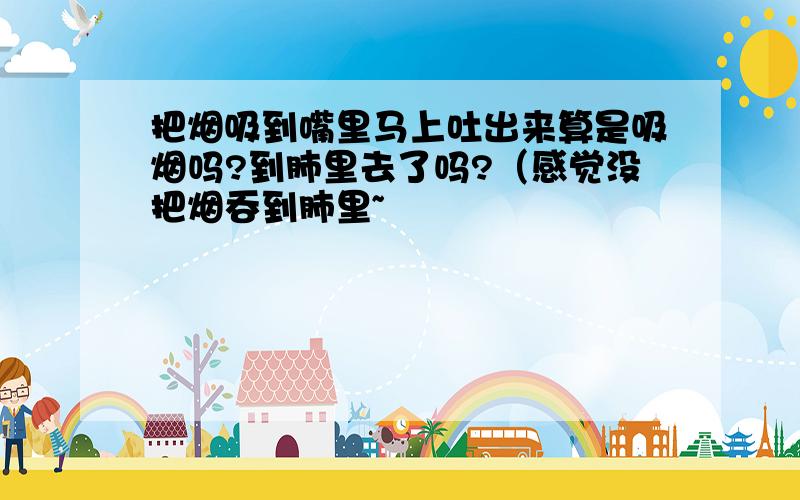 把烟吸到嘴里马上吐出来算是吸烟吗?到肺里去了吗?（感觉没把烟吞到肺里~