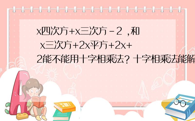 x四次方+x三次方-2 ,和 x三次方+2x平方+2x+2能不能用十字相乘法？十字相乘法能解超过2次的3项试吗？