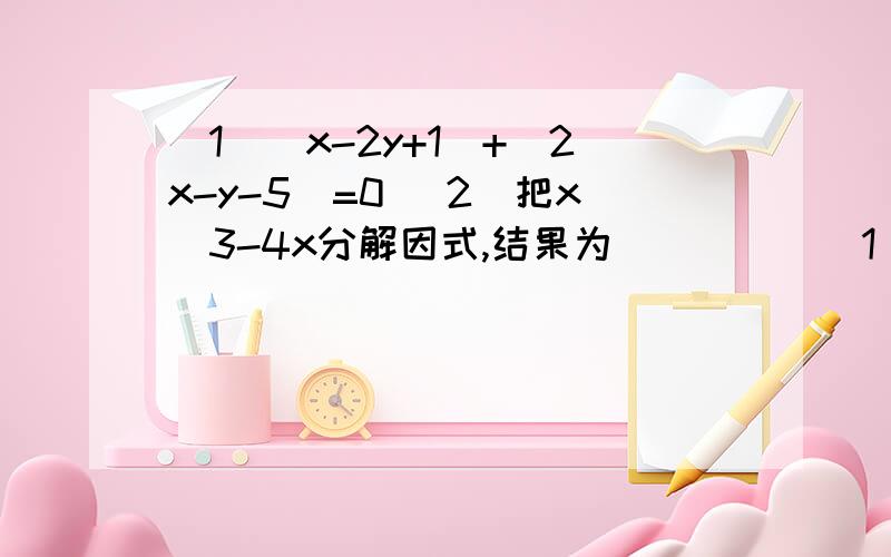 （1）|x-2y+1|+|2x-y-5|=0 （2）把x^3-4x分解因式,结果为_____（1）|x-2y+1|+|2x-y-5|=0，则x+y的值为