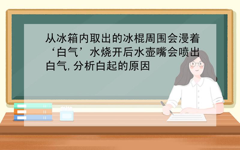 从冰箱内取出的冰棍周围会漫着‘白气’水烧开后水壶嘴会喷出白气,分析白起的原因