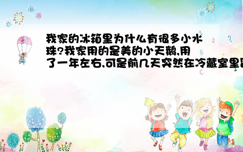 我家的冰箱里为什么有很多小水珠?我家用的是美的小天鹅,用了一年左右,可是前几天突然在冷藏室里冒出很多小水珠,这是什么回事?该如何解决?