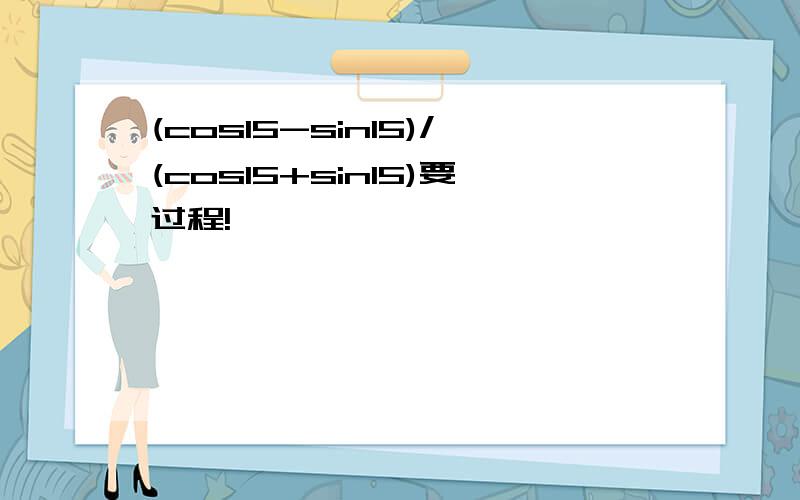 (cos15-sin15)/(cos15+sin15)要过程!