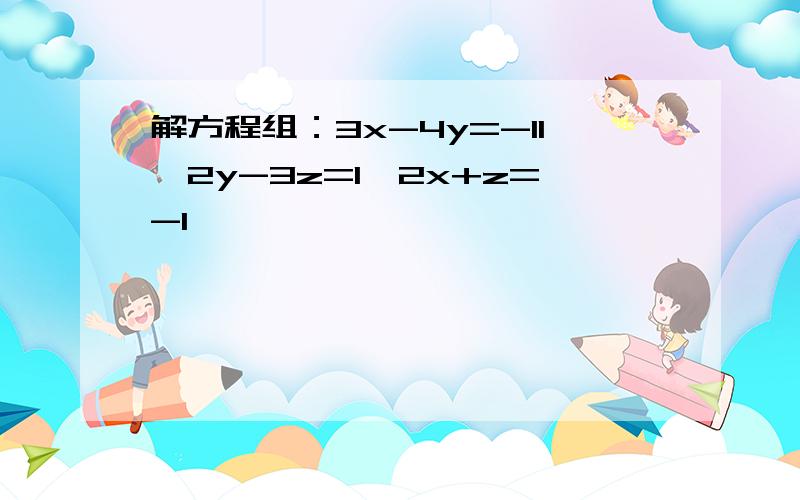 解方程组：3x-4y=-11,2y-3z=1,2x+z=-1