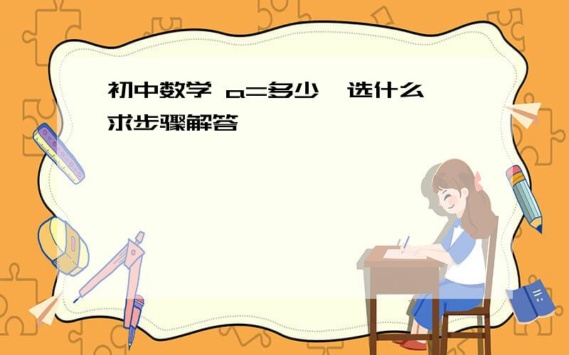 初中数学 a=多少,选什么,求步骤解答