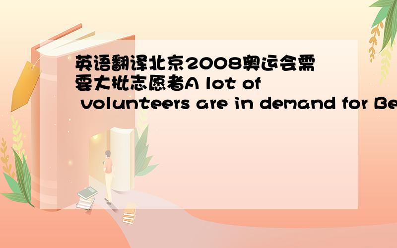 英语翻译北京2008奥运会需要大批志愿者A lot of volunteers are in demand for Beijing 2008 olympic games