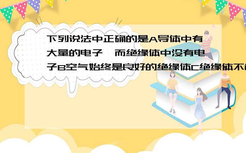 下列说法中正确的是A导体中有大量的电子,而绝缘体中没有电子B空气始终是良好的绝缘体C绝缘体不能导电,也不能带电D导体和绝缘体都是重要的电工材料（额 电学没学好