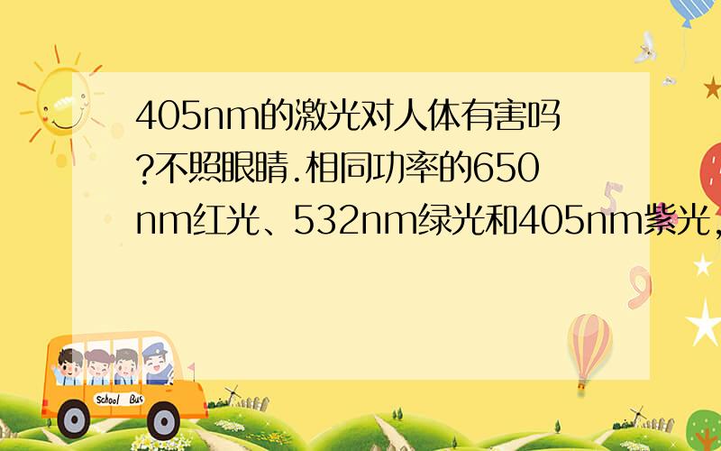 405nm的激光对人体有害吗?不照眼睛.相同功率的650nm红光、532nm绿光和405nm紫光,哪个对人体伤害大?功率相同的话，相同时间内对人体的伤害是不是一样呢？……如果是亮度相同呢？又会怎样