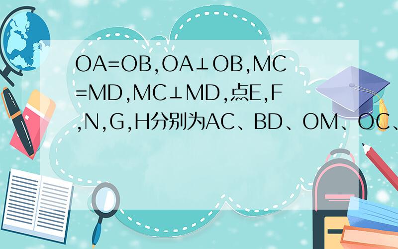 OA=OB,OA⊥OB,MC=MD,MC⊥MD,点E,F,N,G,H分别为AC、BD、OM、OC、OD中点,求证∠EGN=∠FHN