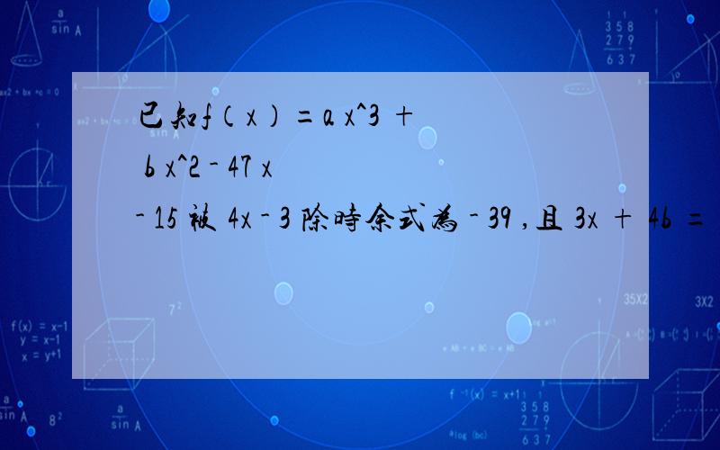 已知f（x）=a x^3 + b x^2 - 47 x - 15 被 4x - 3 除时余式为 - 39 ,且 3x + 4b = 80 ,试求 a 、b 的值并把 f (x)因式分解.3x + 4b = 80 改为 3a + 4b = 80 我知道是等价的,但我对了一遍题目是这样的a=24,b=2,f（x）=（2