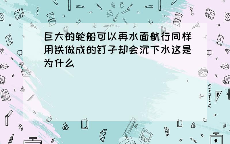 巨大的轮船可以再水面航行同样用铁做成的钉子却会沉下水这是为什么