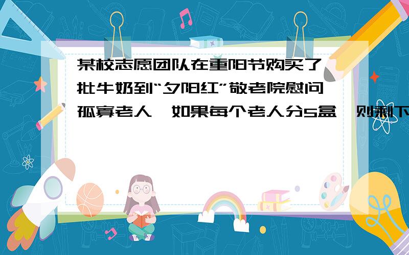 某校志愿团队在重阳节购买了一批牛奶到“夕阳红”敬老院慰问孤寡老人,如果每个老人分5盒,则剩下38盒,如果每个老人分6盒,则最后一个老人不足5盒,但至少分得一盒.①设敬老院有x名老人,则