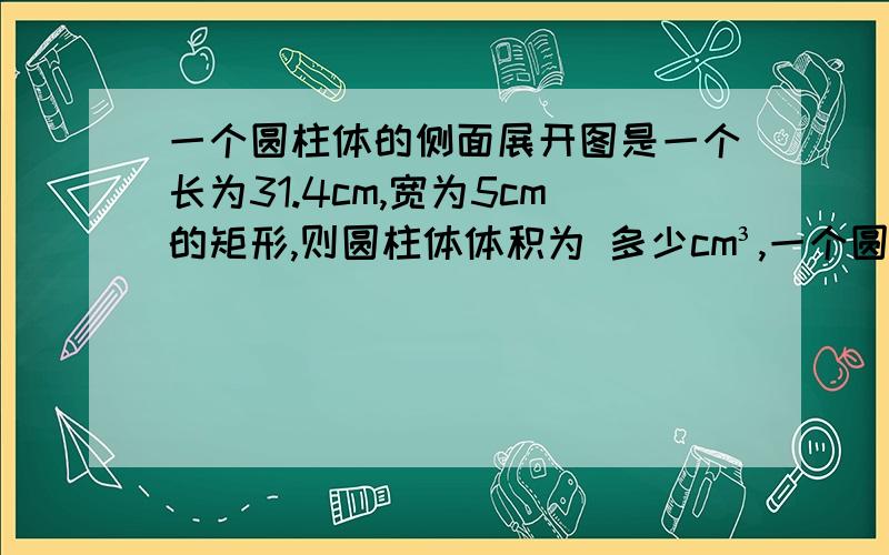 一个圆柱体的侧面展开图是一个长为31.4cm,宽为5cm的矩形,则圆柱体体积为 多少cm³,一个圆柱体的侧面展开图是一个长为31.4cm,宽为5cm的矩形,则圆柱体体积为 多少cm³,