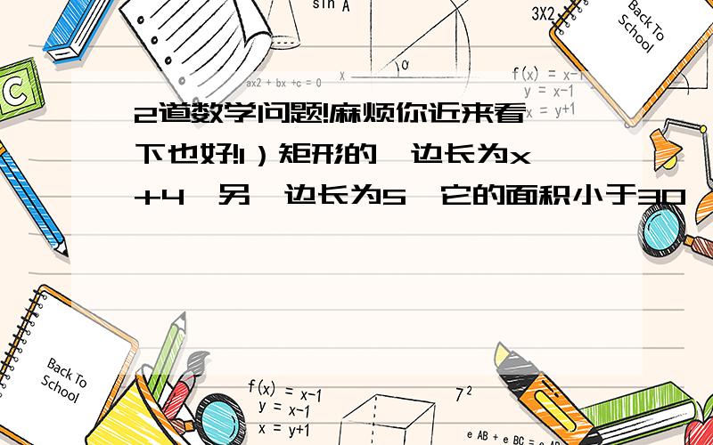 2道数学问题!麻烦你近来看一下也好!1）矩形的一边长为x+4,另一边长为5,它的面积小于30,求x的取值范围.2）某数的2倍加上3的和大于9,并且这个数的一半减去2所得的差不大于5,求这个数