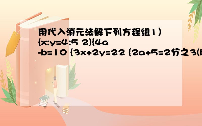 用代入消元法解下列方程组1）{x:y=4:5 2){4a-b=10 {3x+2y=22 {2a+5=2分之3(b+4)3)已知方程组{x+y=3 和方程组{ax+by=7 的解相同,求a、b.{3x-y=-7 {ax-by=-94)已知关于x、b的方程组{3ax+(2b-1)y=40 的解是{x=9 {(b+8)y-ax=-8 {