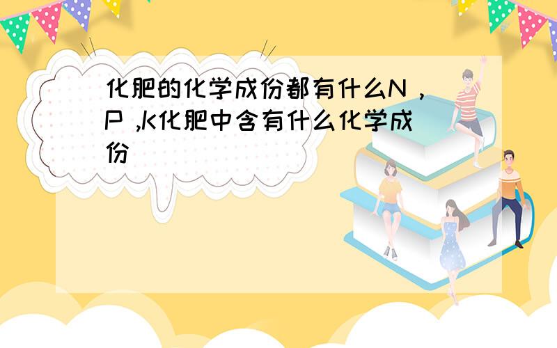 化肥的化学成份都有什么N ,P ,K化肥中含有什么化学成份