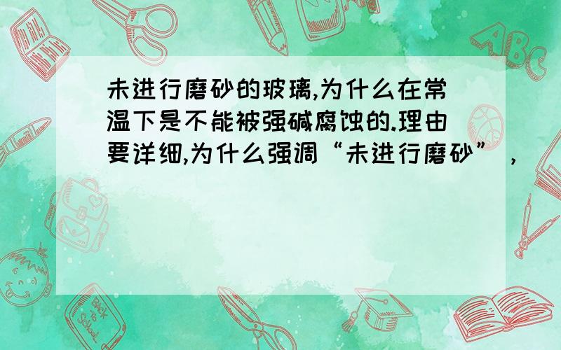 未进行磨砂的玻璃,为什么在常温下是不能被强碱腐蚀的.理由要详细,为什么强调“未进行磨砂”，