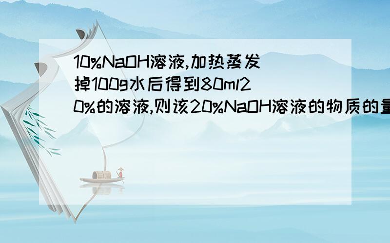 10%NaOH溶液,加热蒸发掉100g水后得到80ml20%的溶液,则该20%NaOH溶液的物质的量浓度为多少?10%变成20%蒸发溶剂的质量等于原溶液质量的一半?