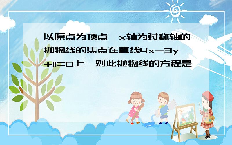 以原点为顶点,x轴为对称轴的抛物线的焦点在直线4x-3y+11=0上,则此抛物线的方程是