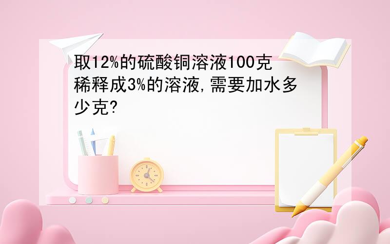 取12%的硫酸铜溶液100克稀释成3%的溶液,需要加水多少克?