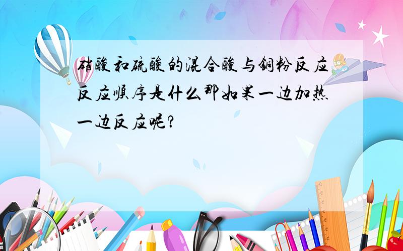 硝酸和硫酸的混合酸与铜粉反应反应顺序是什么那如果一边加热一边反应呢？