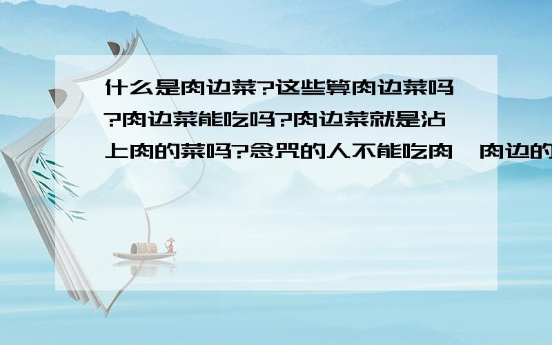 什么是肉边菜?这些算肉边菜吗?肉边菜能吃吗?肉边菜就是沾上肉的菜吗?念咒的人不能吃肉,肉边的菜能不能吃?鸡蛋能不能吃?比如麻辣烫,里面可没能有别人煮过的血豆腐,即使我不要汤里也有.