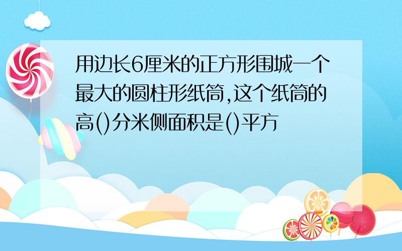 用边长6厘米的正方形围城一个最大的圆柱形纸筒,这个纸筒的高()分米侧面积是()平方