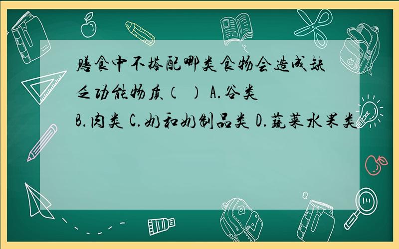 膳食中不搭配哪类食物会造成缺乏功能物质（ ） A.谷类 B.肉类 C.奶和奶制品类 D.蔬菜水果类