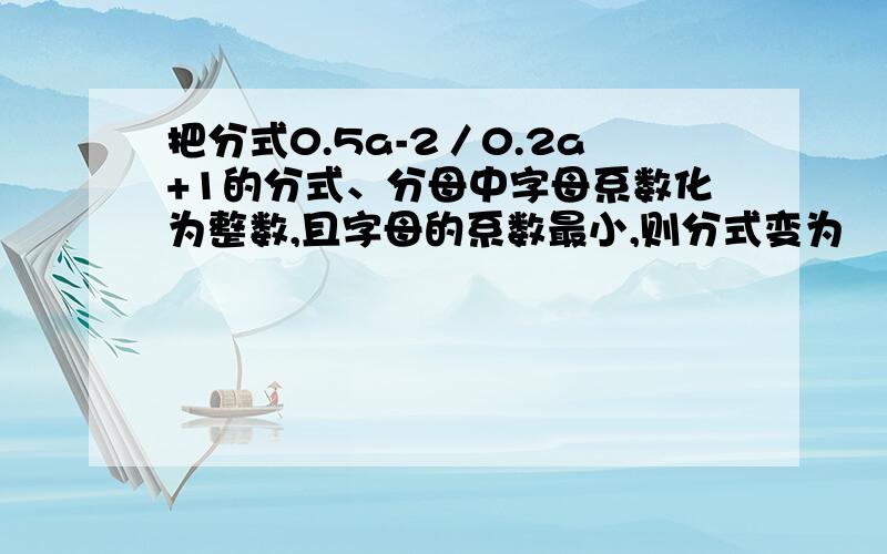 把分式0.5a-2／0.2a+1的分式、分母中字母系数化为整数,且字母的系数最小,则分式变为