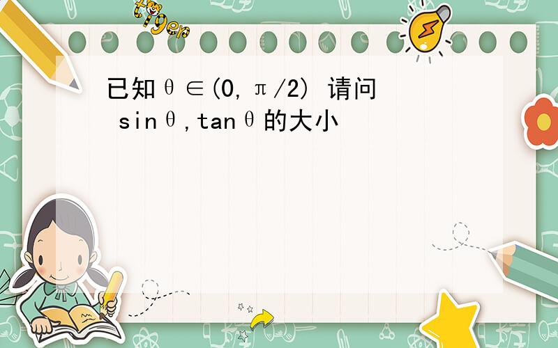 已知θ∈(0,π/2) 请问 sinθ,tanθ的大小