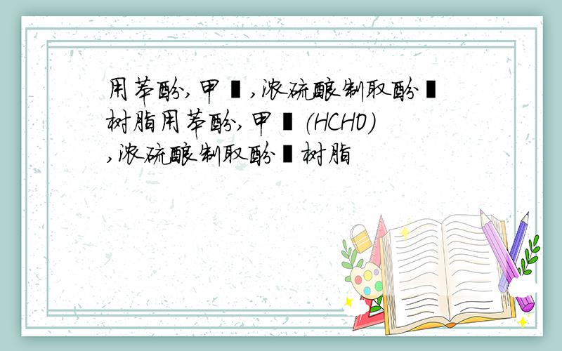 用苯酚,甲醛,浓硫酸制取酚醛树脂用苯酚,甲醛（HCHO）,浓硫酸制取酚醛树脂