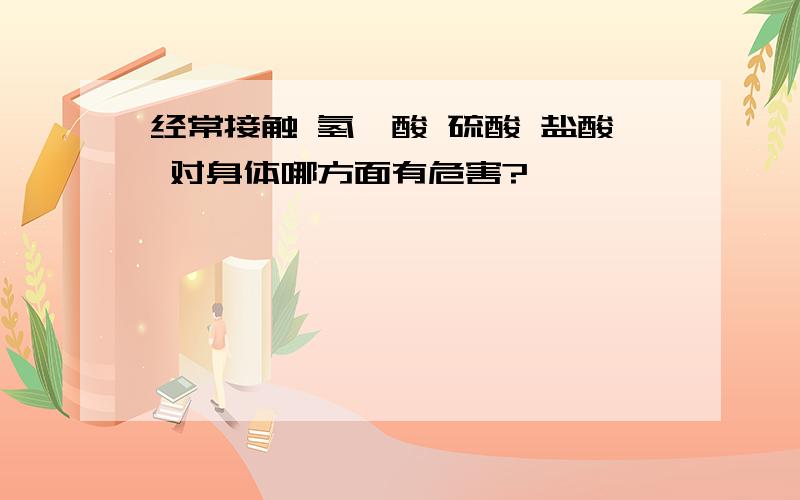 经常接触 氢氟酸 硫酸 盐酸 对身体哪方面有危害?