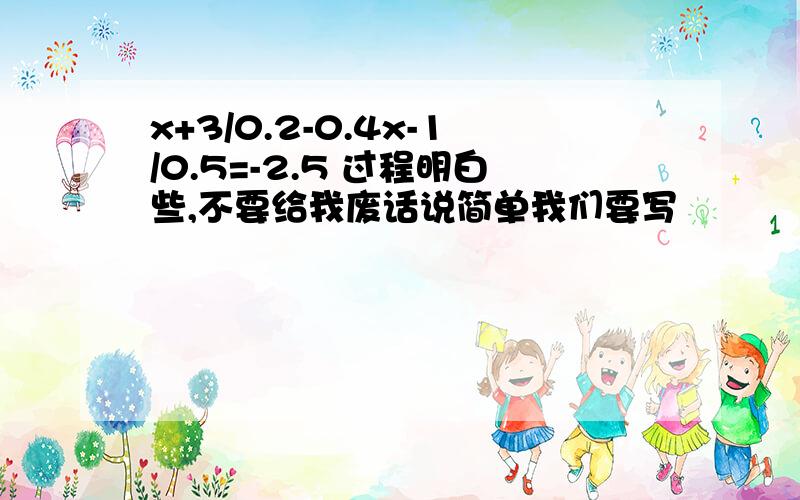 x+3/0.2-0.4x-1/0.5=-2.5 过程明白些,不要给我废话说简单我们要写