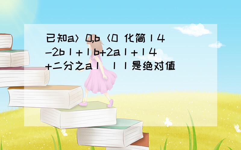 已知a＞0,b＜0 化简丨4-2b丨+丨b+2a丨+丨4+二分之a丨 丨丨是绝对值