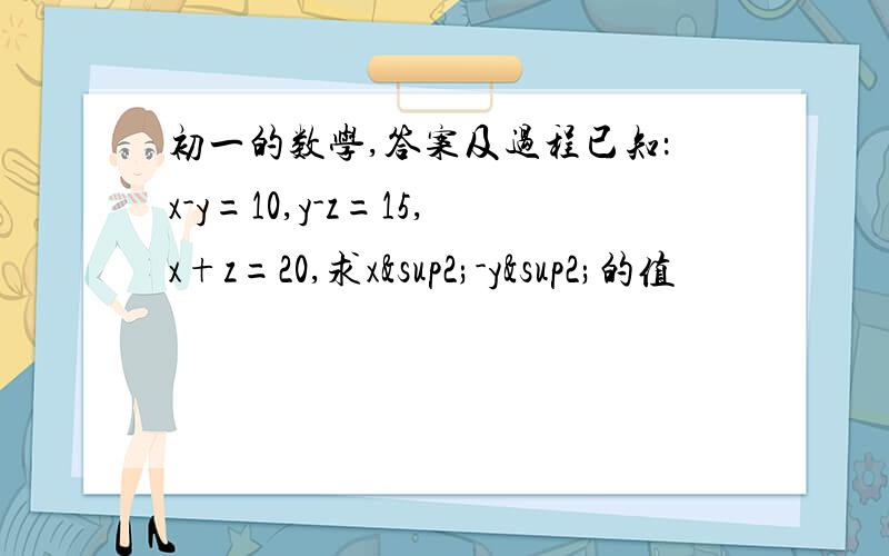 初一的数学,答案及过程已知：x-y=10,y-z=15,x+z=20,求x²-y²的值