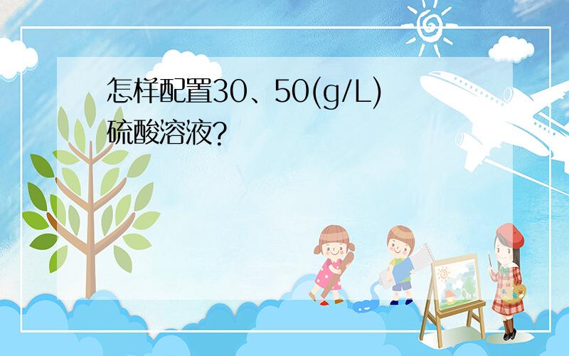 怎样配置30、50(g/L)硫酸溶液?