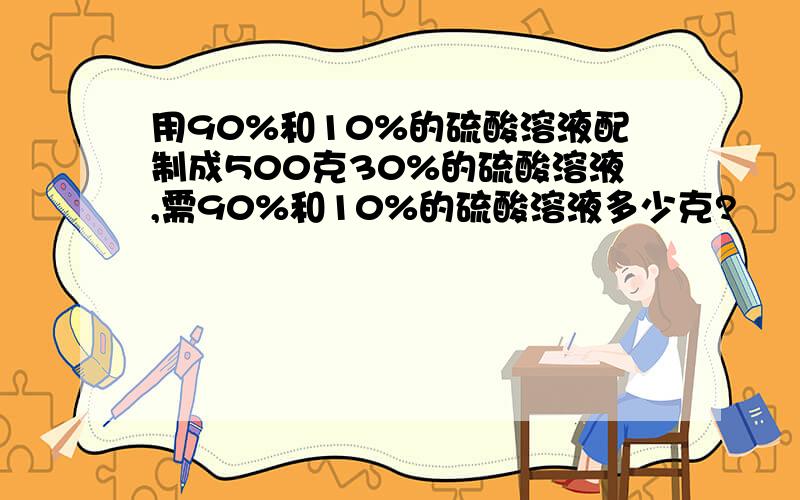 用90%和10%的硫酸溶液配制成500克30%的硫酸溶液,需90%和10%的硫酸溶液多少克?