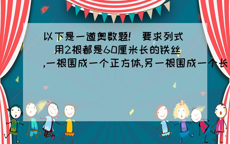 以下是一道奥数题!（要求列式）用2根都是60厘米长的铁丝,一根围成一个正方体,另一根围成一个长方体.已知围成的长方体的体积是正方体体积的64%,围成的长方体的体积是多少?（列式）