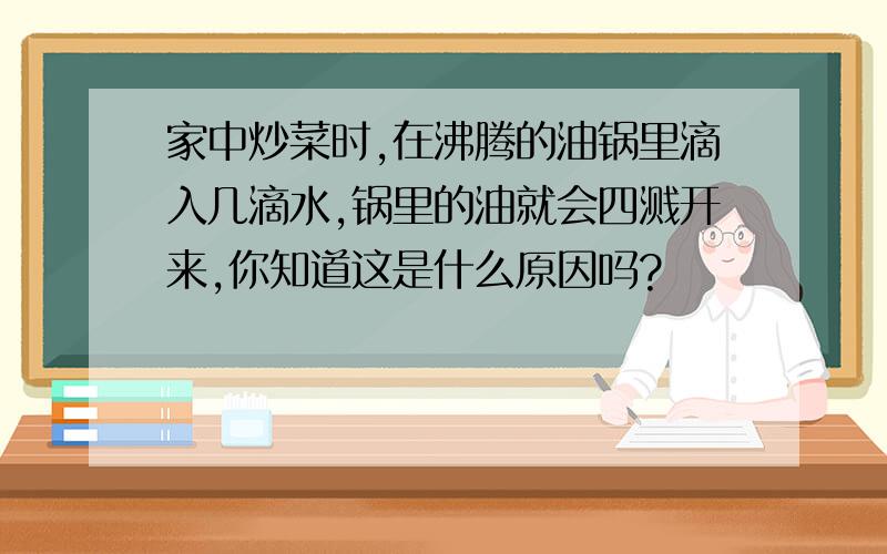 家中炒菜时,在沸腾的油锅里滴入几滴水,锅里的油就会四溅开来,你知道这是什么原因吗?