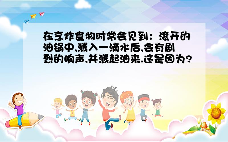 在烹炸食物时常会见到：滚开的油锅中,溅入一滴水后,会有剧烈的响声,并溅起油来.这是因为?