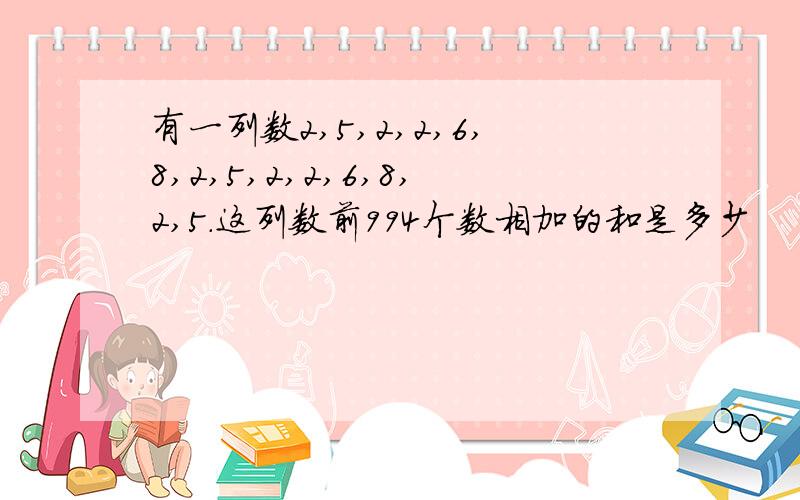 有一列数2,5,2,2,6,8,2,5,2,2,6,8,2,5.这列数前994个数相加的和是多少