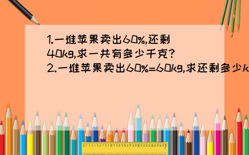 1.一堆苹果卖出60%,还剩40kg,求一共有多少千克?2.一堆苹果卖出60%=60kg,求还剩多少kg?