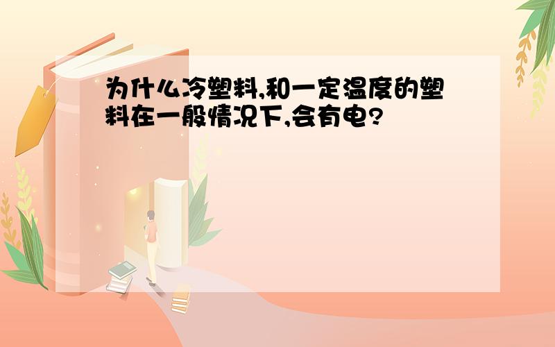 为什么冷塑料,和一定温度的塑料在一般情况下,会有电?