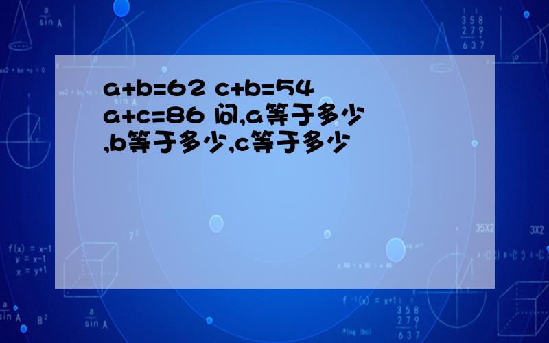 a+b=62 c+b=54 a+c=86 问,a等于多少,b等于多少,c等于多少