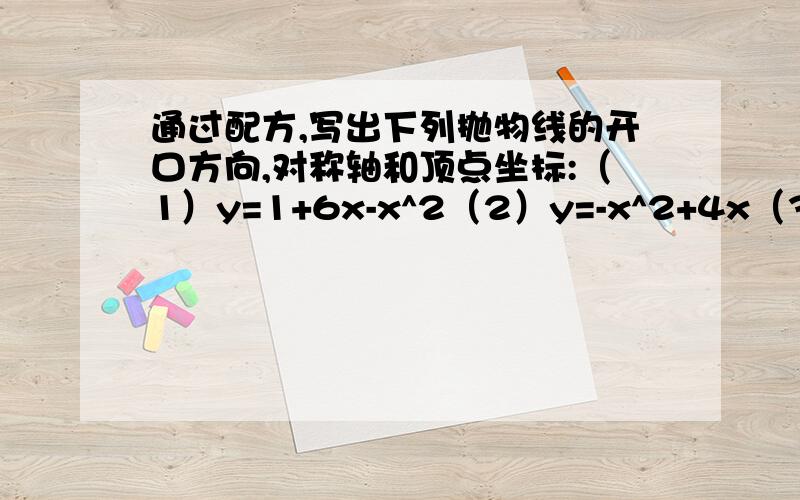 通过配方,写出下列抛物线的开口方向,对称轴和顶点坐标:（1）y=1+6x-x^2（2）y=-x^2+4x（3）y=(1/4)x^2-x+4