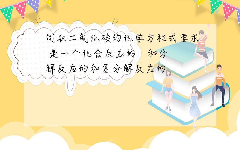 制取二氧化碳的化学方程式要求 是一个化合反应的   和分解反应的和复分解反应的