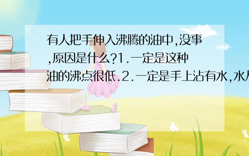 有人把手伸入沸腾的油中,没事,原因是什么?1.一定是这种油的沸点很低.2.一定是手上沾有水,水从油中吸收了热.