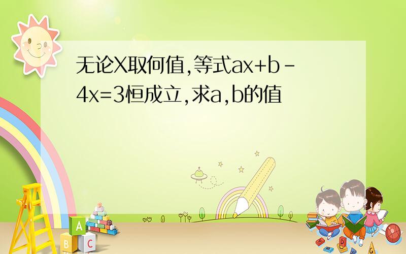 无论X取何值,等式ax+b-4x=3恒成立,求a,b的值