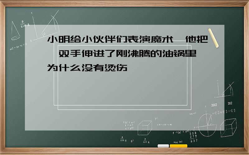 小明给小伙伴们表演魔术,他把一双手伸进了刚沸腾的油锅里,为什么没有烫伤